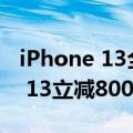 iPhone 13全面降价（今日最新更新 iPhone 13立减800 到手只要43xx）