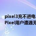 pixel3充不进电（今日最新更新 Android 13更新导致部分Pixel用户遭遇无线充电功能故障）