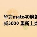 华为mate40绝版,手机涨价（今日最新更新 华为Mate 40立减3000 重新上架 5G麒麟芯还有库存）