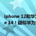 iphone 12和华为mate 40（今日最新更新 足以硬刚iPhone 14！疑似华为Mate 50详细配置曝光）