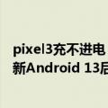 pixel3充不进电（今日最新更新 用户一头雾水!Pixel手机更新Android 13后无线充电失灵了）