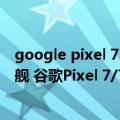 google pixel 7（今日最新更新 预装Android 13的高端旗舰 谷歌Pixel 7/7 Pro真机流出）