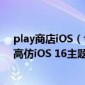 play商店iOS（今日最新更新 模仿相当到位!Play商店现身高仿iOS 16主题启动器）