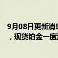 9月08日更新消息 世界最大铂金产商英美铂业下调产量指引，现货铂金一度涨近2％