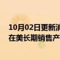 10月02日更新消息 美国考虑允许海外婴儿配方奶粉生产商在美长期销售产品，或有助于加强供应链