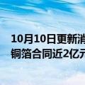 10月10日更新消息 航天科技集团六院11所源动力公司新签铜箔合同近2亿元