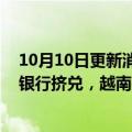 10月10日更新消息 越南地产大亨涉“金融欺诈”被捕引发银行挤兑，越南央行发声