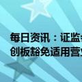 每日资讯：证监会：符合条件的已境外上市红筹企业申报科创板豁免适用营业收入指标