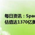 每日资讯：SpaceX据悉将在新一轮融资中筹集7.5亿美元，估值达1370亿美元