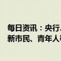 每日资讯：央行、银保监会：加大住房租赁金融支持，做好新市民、青年人等住房金融服务