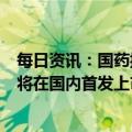 每日资讯：国药控股总裁刘勇：新冠特效药“莫诺拉韦”即将在国内首发上市