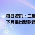 每日资讯：三星电子将时隔3年在旧金山举行线下发布会，下月推出新款智能手机Galaxy S23