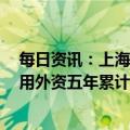 每日资讯：上海外贸进出口总额连续两年超4万亿，实际使用外资五年累计达1030亿美元左右