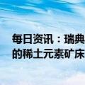 每日资讯：瑞典国有矿业公司LKAB宣布发现欧洲已知最大的稀土元素矿床