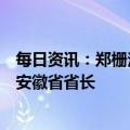 每日资讯：郑栅洁当选安徽省人大常委会主任，王清宪当选安徽省省长