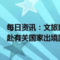每日资讯：文旅部：2月6日起试点恢复旅行社经营中国公民赴有关国家出境团队旅游业务