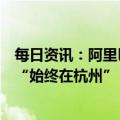 每日资讯：阿里巴巴否认将在新加坡建全球总部，全球总部“始终在杭州”