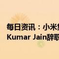 每日资讯：小米集团全球副总裁、印度业务原负责人Manu Kumar Jain辞职