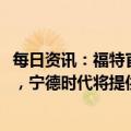 每日资讯：福特官宣将在美投建电池工厂：预计2026年投产，宁德时代将提供技术与服务支持