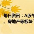 每日资讯：A股午评：沪指、深证成指跌逾1%，汽车产业链、房地产等板块下挫，信创板块逆势走高