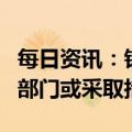 每日资讯：铁矿石价格“非理性”上涨，监管部门或采取措施