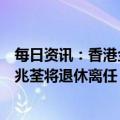 每日资讯：香港金管局：外汇基金投资办公室副行政总裁朱兆荃将退休离任