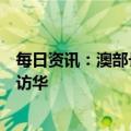 每日资讯：澳部长称希望对华贸易尽快正常，将在未来几周访华