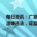 每日资讯：广发证券：在*ST美尚保荐业务中未勤勉尽责，涉嫌违法，证监会决定对公司立案