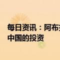每日资讯：阿布扎比主权财富基金穆巴达拉：未来将增加在中国的投资
