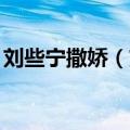 刘些宁撒娇（刘些宁）2023年05月25日更新