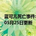 蓝可儿死亡事件:真相大白2021（蓝可儿死亡事件）2023年05月25日更新