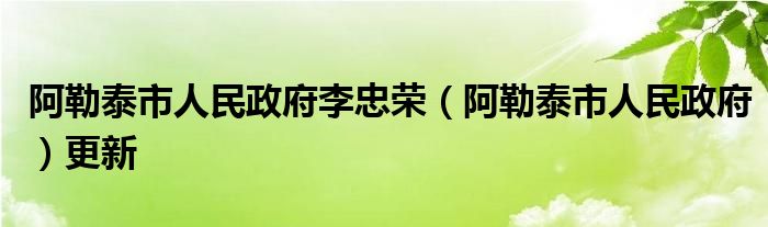 阿勒泰市人民政府更新李忠荣