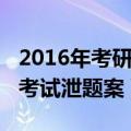 2016年考研作弊案（2016年全国硕士研究生考试泄题案）更新