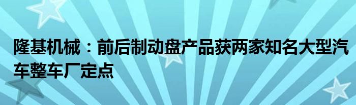 隆基机械：前后制动盘产品获两家知名大型汽车整车厂定点