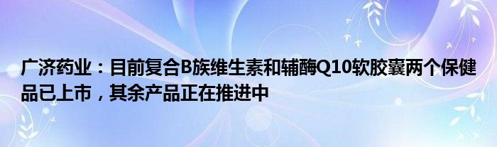 广济药业：目前复合B族维生素和辅酶Q10软胶囊两个保健品已上市，其余产品正在推进中