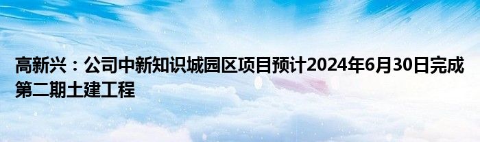 高新兴：公司中新知识城园区项目预计2024年6月30日完成第二期土建工程