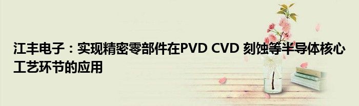 江丰电子：实现精密零部件在PVD CVD 刻蚀等半导体核心工艺环节的应用