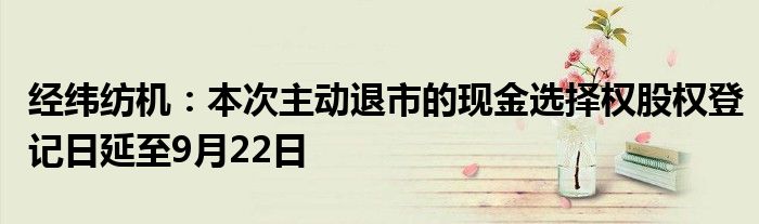 经纬纺机：本次主动退市的现金选择权股权登记日延至9月22日