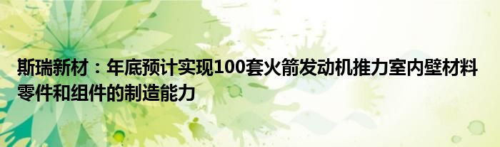 斯瑞新材：年底预计实现100套火箭发动机推力室内壁材料 零件和组件的制造能力