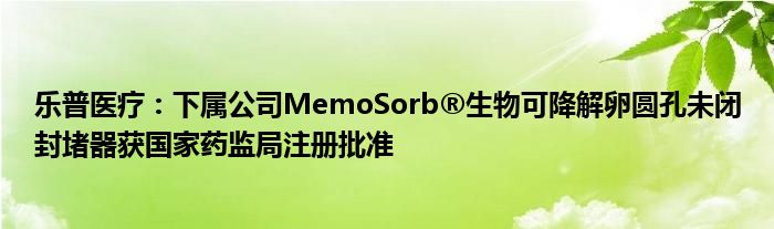 乐普医疗：下属公司MemoSorb®生物可降解卵圆孔未闭封堵器获国家药监局注册批准