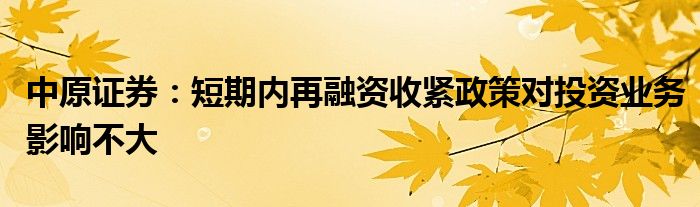 中原证券：短期内再融资收紧政策对投资业务影响不大