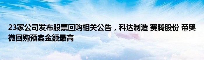 23家公司发布股票回购相关公告，科达制造 赛腾股份 帝奥微回购预案金额最高