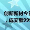 创新新材今日大宗交易溢价成交1794.59万股，成交额9995.87万元