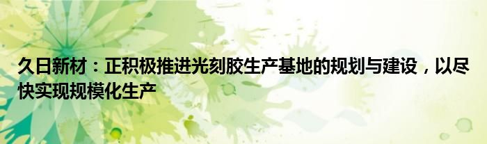 久日新材：正积极推进光刻胶生产基地的规划与建设，以尽快实现规模化生产