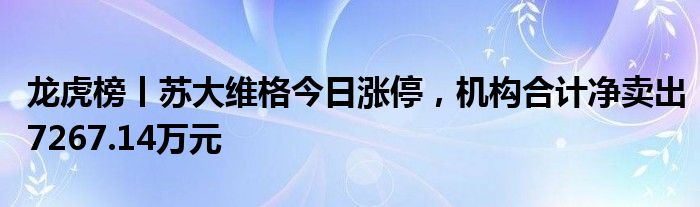 龙虎榜丨苏大维格今日涨停，机构合计净卖出7267.14万元