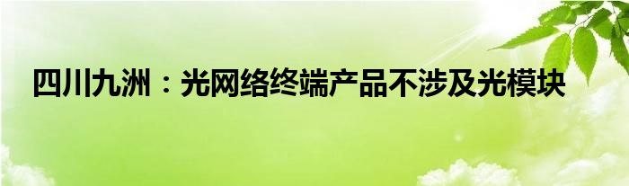 四川九洲：光网络终端产品不涉及光模块