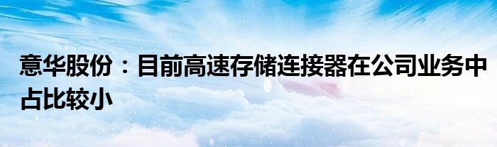 意华股份：目前高速存储连接器在公司业务中占比较小