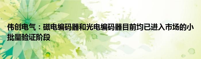 伟创电气：磁电编码器和光电编码器目前均已进入市场的小批量验证阶段