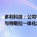 多利科技：公司有布局一体化压铸业务但占比不多，也没有与特斯拉一体化压铸相关的业务