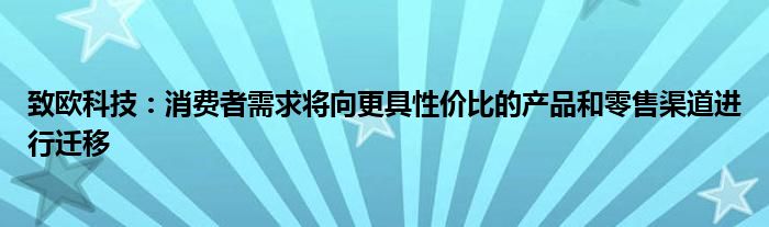 致欧科技：消费者需求将向更具性价比的产品和零售渠道进行迁移